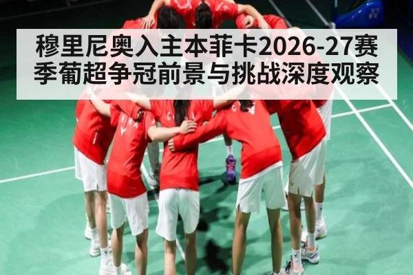 穆里尼奥入主本菲卡2026-27赛季葡超争冠前景与挑战深度观察 | kaiyun match