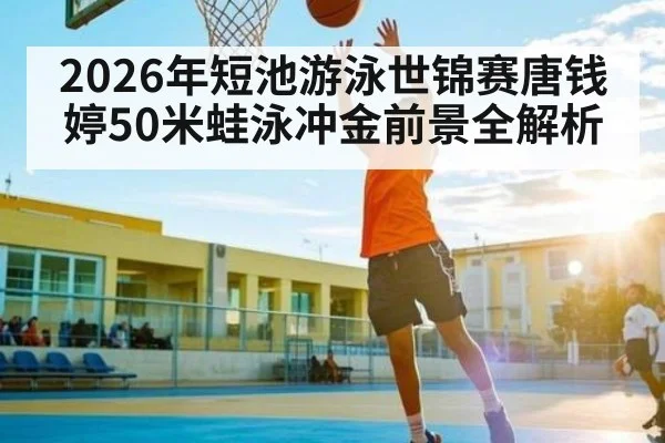 2026年短池游泳世锦赛唐钱婷50米蛙泳冲金前景全解析 | kaiyun match